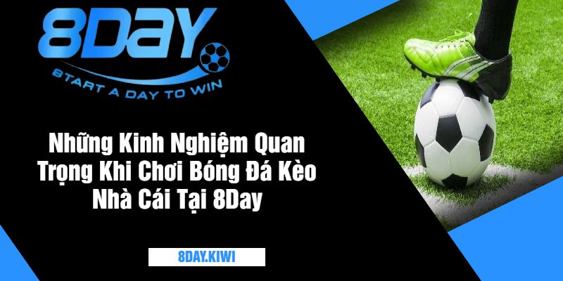 Những Kinh Nghiệm Quan Trọng Khi Chơi Bóng Đá Kèo Nhà Cái Tại 8Day