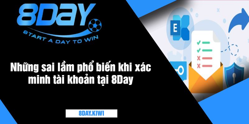 Những sai lầm phổ biến khi xác minh tài khoản tại 8Day