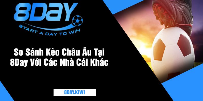 So Sánh Kèo Châu Âu Tại 8Day Với Các Nhà Cái Khác